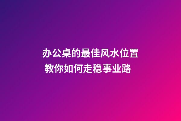 办公桌的最佳风水位置 教你如何走稳事业路